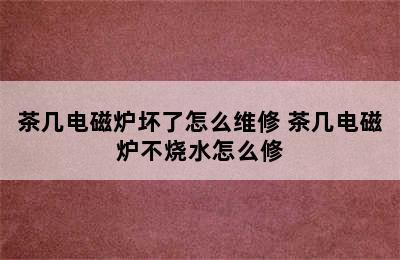 茶几电磁炉坏了怎么维修 茶几电磁炉不烧水怎么修